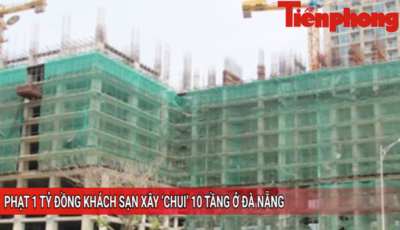 Tin nóng 24H: Phạt 1 tỉ đồng khách sạn xây 'chui' 10 tầng